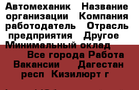 Автомеханик › Название организации ­ Компания-работодатель › Отрасль предприятия ­ Другое › Минимальный оклад ­ 26 000 - Все города Работа » Вакансии   . Дагестан респ.,Кизилюрт г.